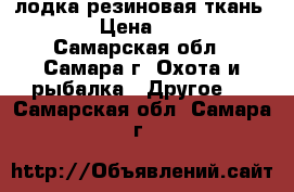 лодка резиновая ткань 1000 › Цена ­ 5 500 - Самарская обл., Самара г. Охота и рыбалка » Другое   . Самарская обл.,Самара г.